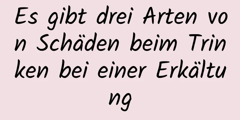 Es gibt drei Arten von Schäden beim Trinken bei einer Erkältung