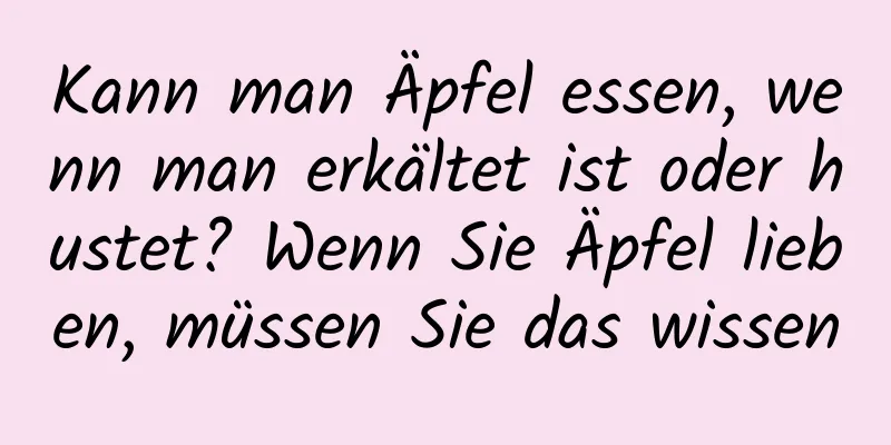 Kann man Äpfel essen, wenn man erkältet ist oder hustet? Wenn Sie Äpfel lieben, müssen Sie das wissen