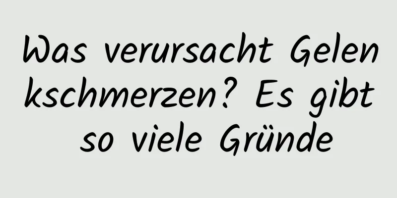 Was verursacht Gelenkschmerzen? Es gibt so viele Gründe