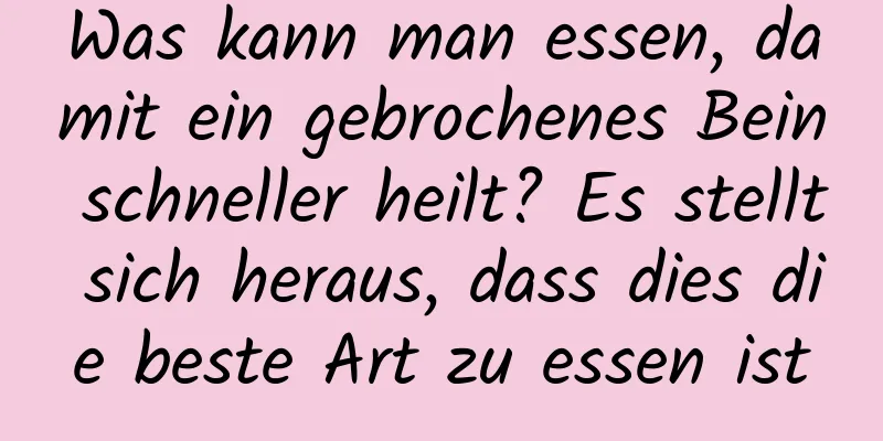 Was kann man essen, damit ein gebrochenes Bein schneller heilt? Es stellt sich heraus, dass dies die beste Art zu essen ist