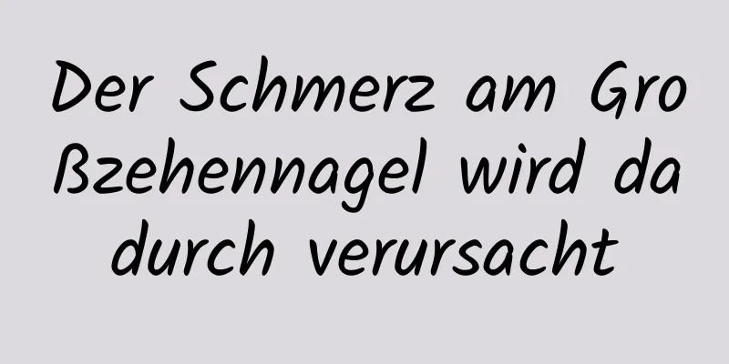 Der Schmerz am Großzehennagel wird dadurch verursacht