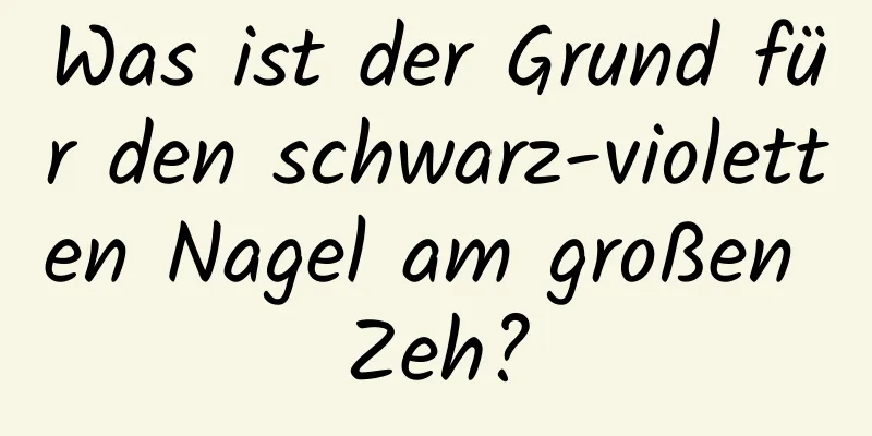 Was ist der Grund für den schwarz-violetten Nagel am großen Zeh?