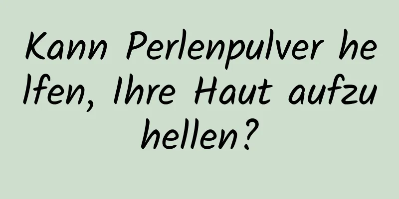 Kann Perlenpulver helfen, Ihre Haut aufzuhellen?