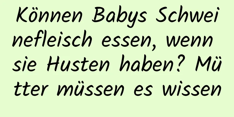Können Babys Schweinefleisch essen, wenn sie Husten haben? Mütter müssen es wissen