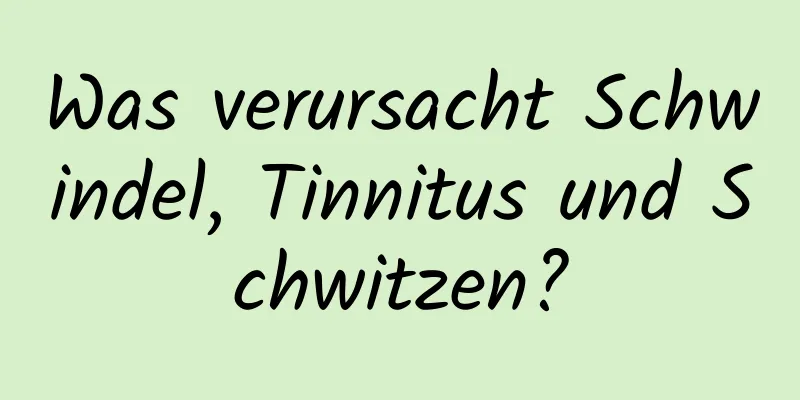 Was verursacht Schwindel, Tinnitus und Schwitzen?