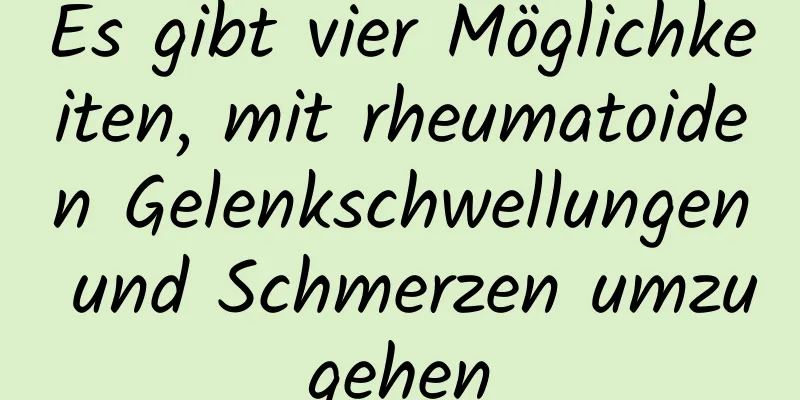 Es gibt vier Möglichkeiten, mit rheumatoiden Gelenkschwellungen und Schmerzen umzugehen