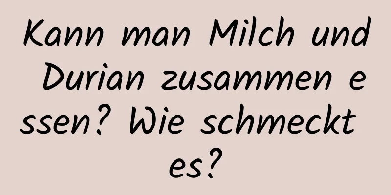 Kann man Milch und Durian zusammen essen? Wie schmeckt es?