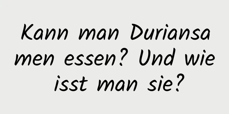 Kann man Duriansamen essen? Und wie isst man sie?