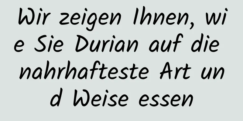 Wir zeigen Ihnen, wie Sie Durian auf die nahrhafteste Art und Weise essen