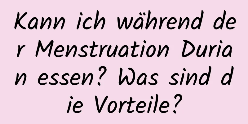 Kann ich während der Menstruation Durian essen? Was sind die Vorteile?