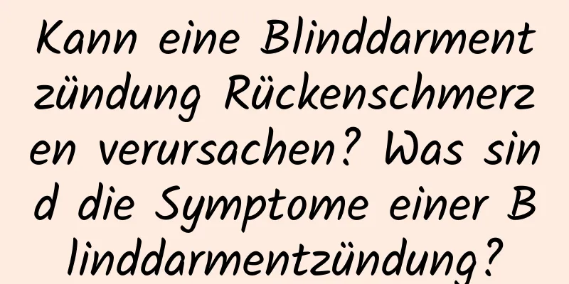 Kann eine Blinddarmentzündung Rückenschmerzen verursachen? Was sind die Symptome einer Blinddarmentzündung?