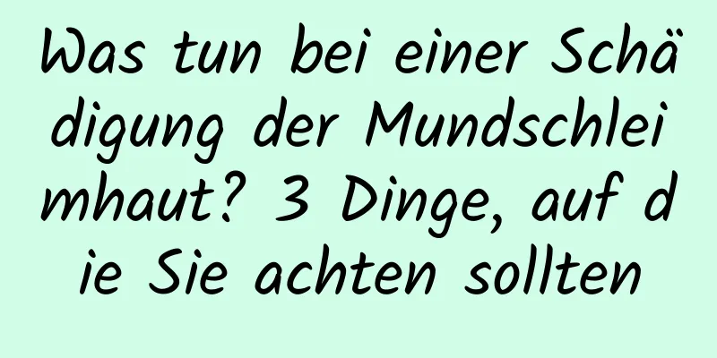 Was tun bei einer Schädigung der Mundschleimhaut? 3 Dinge, auf die Sie achten sollten