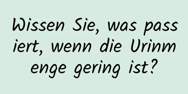Wissen Sie, was passiert, wenn die Urinmenge gering ist?