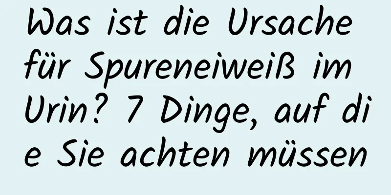 Was ist die Ursache für Spureneiweiß im Urin? 7 Dinge, auf die Sie achten müssen