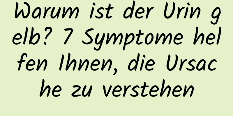 Warum ist der Urin gelb? 7 Symptome helfen Ihnen, die Ursache zu verstehen