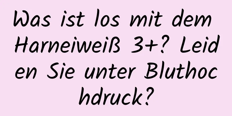 Was ist los mit dem Harneiweiß 3+? Leiden Sie unter Bluthochdruck?