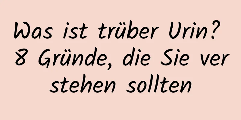 Was ist trüber Urin? 8 Gründe, die Sie verstehen sollten