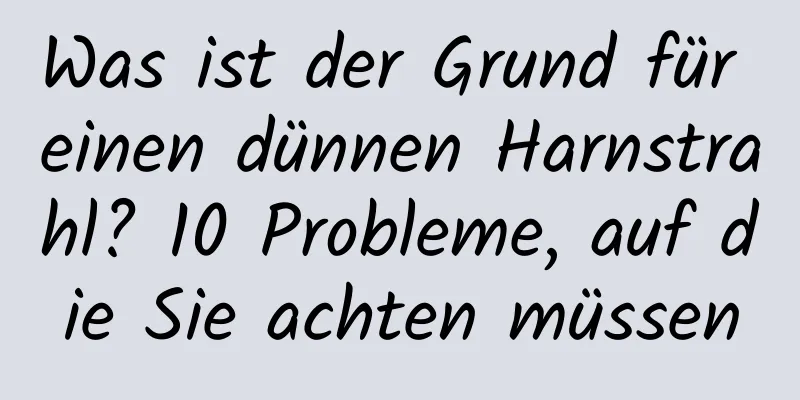 Was ist der Grund für einen dünnen Harnstrahl? 10 Probleme, auf die Sie achten müssen