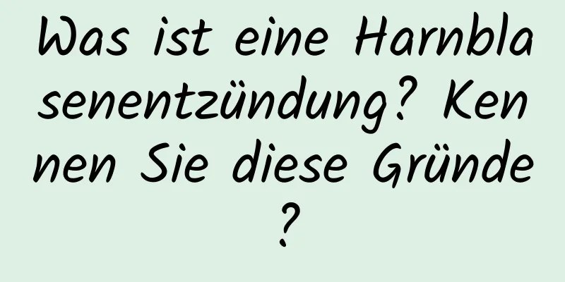 Was ist eine Harnblasenentzündung? Kennen Sie diese Gründe?