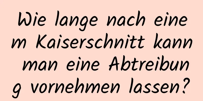 Wie lange nach einem Kaiserschnitt kann man eine Abtreibung vornehmen lassen?