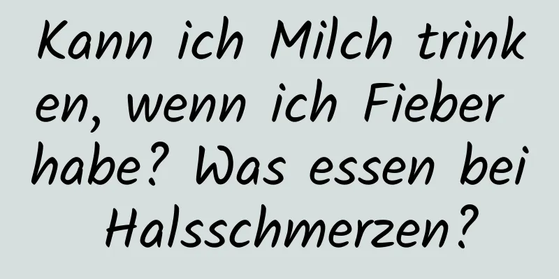 Kann ich Milch trinken, wenn ich Fieber habe? Was essen bei Halsschmerzen?