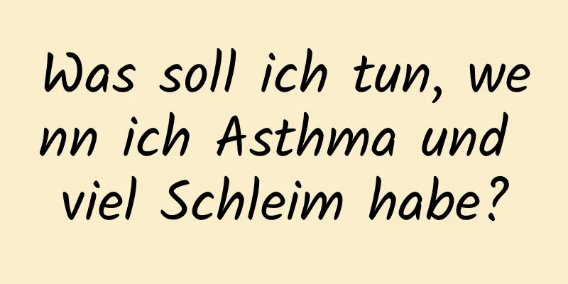 Was soll ich tun, wenn ich Asthma und viel Schleim habe?