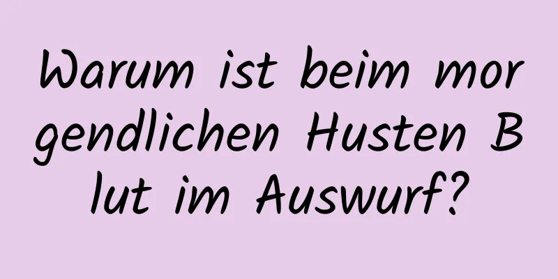 Warum ist beim morgendlichen Husten Blut im Auswurf?