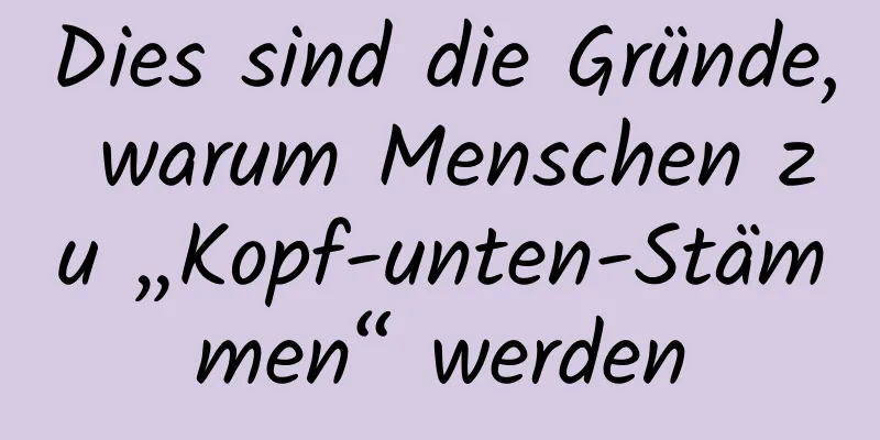 Dies sind die Gründe, warum Menschen zu „Kopf-unten-Stämmen“ werden