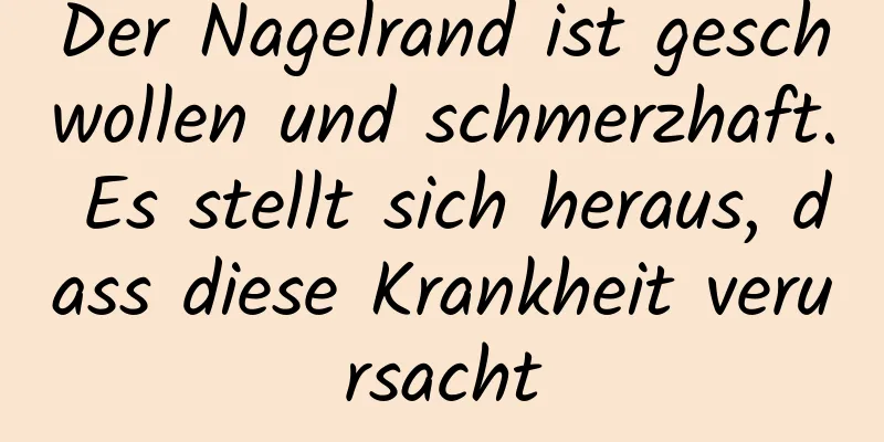 Der Nagelrand ist geschwollen und schmerzhaft. Es stellt sich heraus, dass diese Krankheit verursacht