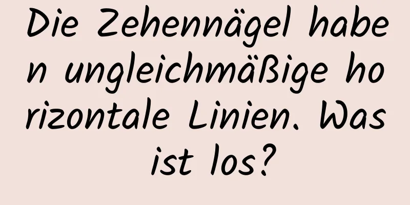 Die Zehennägel haben ungleichmäßige horizontale Linien. Was ist los?