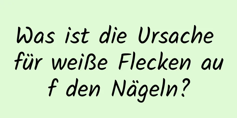 Was ist die Ursache für weiße Flecken auf den Nägeln?