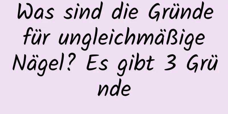 Was sind die Gründe für ungleichmäßige Nägel? Es gibt 3 Gründe