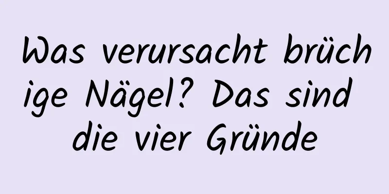 Was verursacht brüchige Nägel? Das sind die vier Gründe