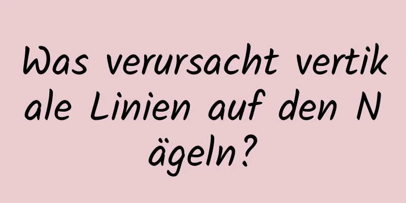 Was verursacht vertikale Linien auf den Nägeln?
