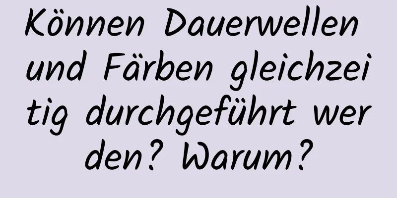 Können Dauerwellen und Färben gleichzeitig durchgeführt werden? Warum?