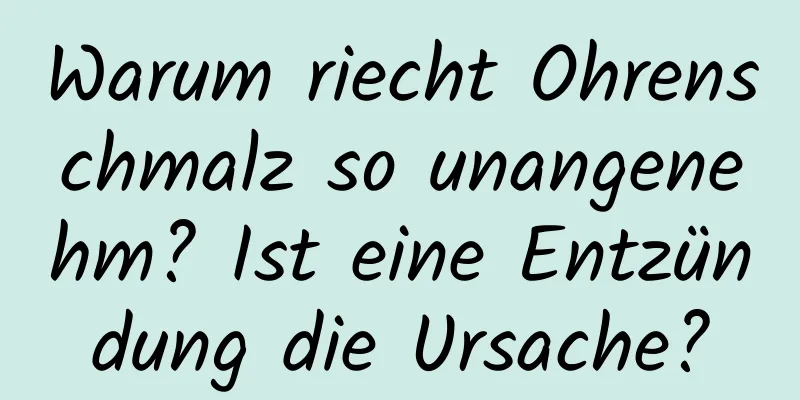 Warum riecht Ohrenschmalz so unangenehm? Ist eine Entzündung die Ursache?