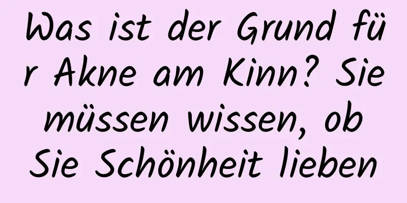 Was ist der Grund für Akne am Kinn? Sie müssen wissen, ob Sie Schönheit lieben