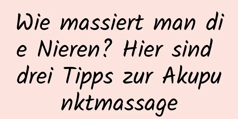 Wie massiert man die Nieren? Hier sind drei Tipps zur Akupunktmassage