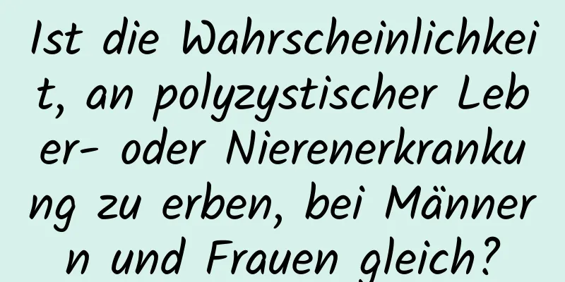 Ist die Wahrscheinlichkeit, an polyzystischer Leber- oder Nierenerkrankung zu erben, bei Männern und Frauen gleich?