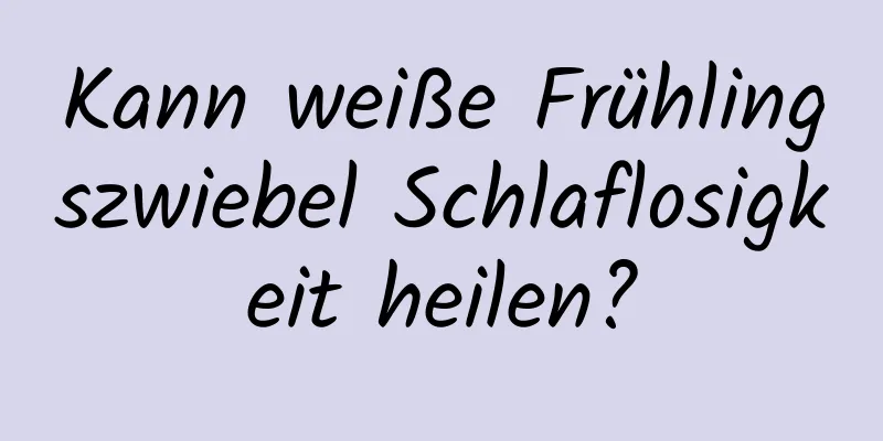 Kann weiße Frühlingszwiebel Schlaflosigkeit heilen?