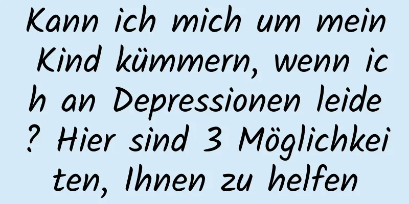 Kann ich mich um mein Kind kümmern, wenn ich an Depressionen leide? Hier sind 3 Möglichkeiten, Ihnen zu helfen