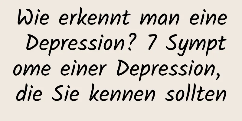 Wie erkennt man eine Depression? 7 Symptome einer Depression, die Sie kennen sollten