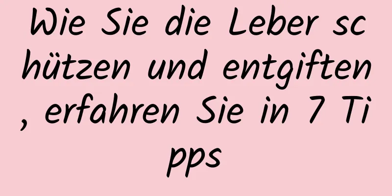 Wie Sie die Leber schützen und entgiften, erfahren Sie in 7 Tipps