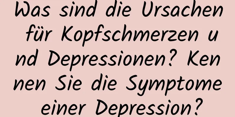 Was sind die Ursachen für Kopfschmerzen und Depressionen? Kennen Sie die Symptome einer Depression?