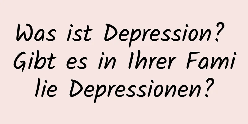 Was ist Depression? Gibt es in Ihrer Familie Depressionen?