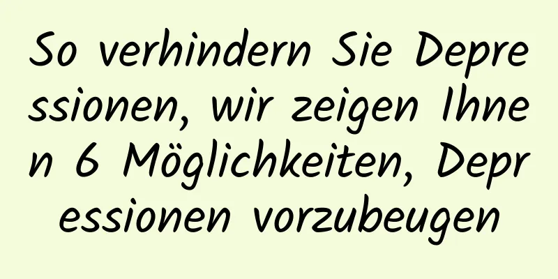 So verhindern Sie Depressionen, wir zeigen Ihnen 6 Möglichkeiten, Depressionen vorzubeugen