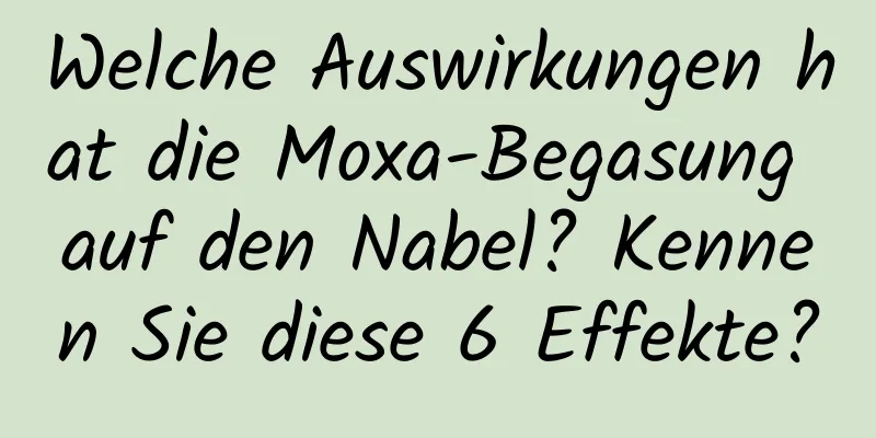 Welche Auswirkungen hat die Moxa-Begasung auf den Nabel? Kennen Sie diese 6 Effekte?