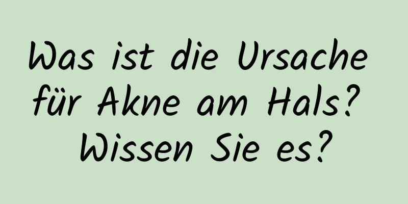 Was ist die Ursache für Akne am Hals? Wissen Sie es?