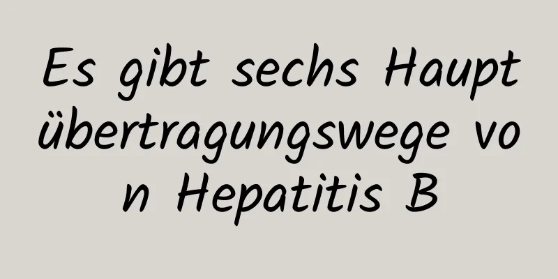 Es gibt sechs Hauptübertragungswege von Hepatitis B