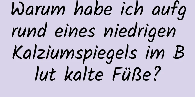 Warum habe ich aufgrund eines niedrigen Kalziumspiegels im Blut kalte Füße?